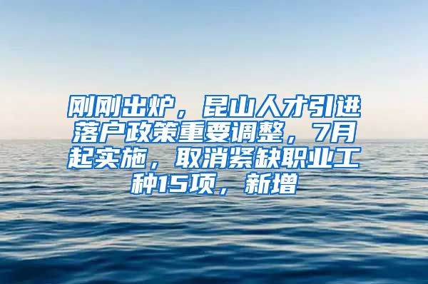 刚刚出炉，昆山人才引进落户政策重要调整，7月起实施，取消紧缺职业工种15项，新增