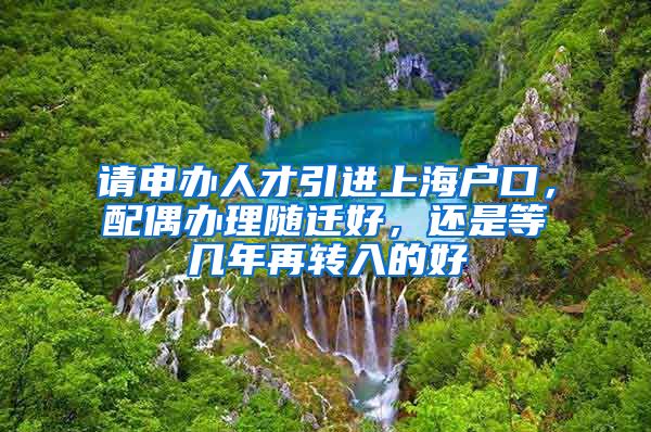 请申办人才引进上海户口，配偶办理随迁好，还是等几年再转入的好