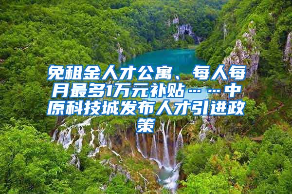 免租金人才公寓、每人每月最多1万元补贴……中原科技城发布人才引进政策