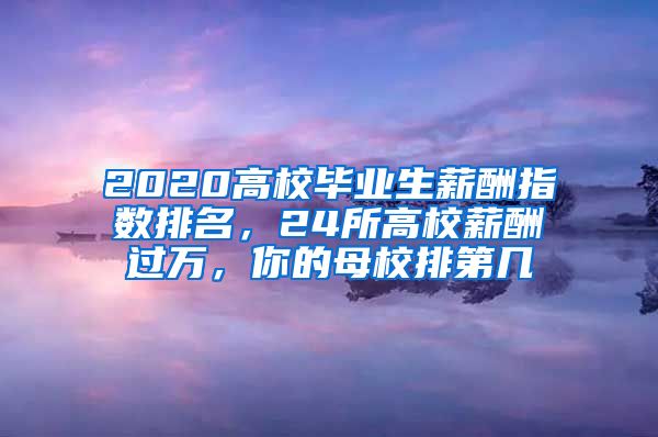 2020高校毕业生薪酬指数排名，24所高校薪酬过万，你的母校排第几