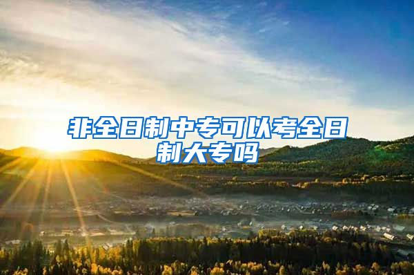 非全日制中专可以考全日制大专吗