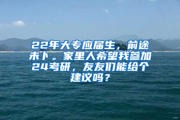 22年大专应届生，前途未卜。家里人希望我参加24考研，友友们能给个建议吗？