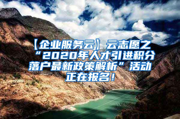 【企业服务云】云志愿之“2020年人才引进积分落户最新政策解析”活动正在报名！