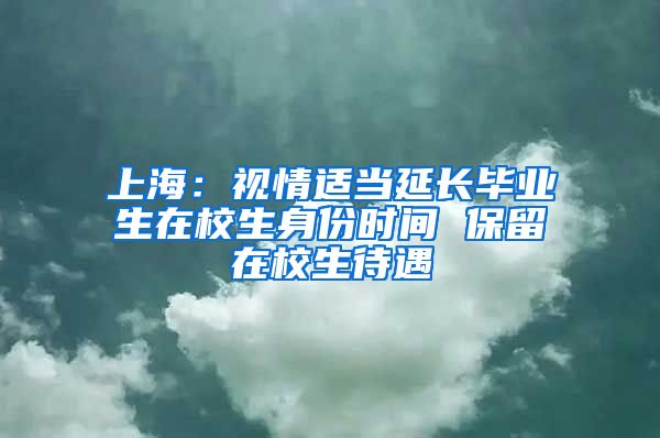 上海：视情适当延长毕业生在校生身份时间 保留在校生待遇