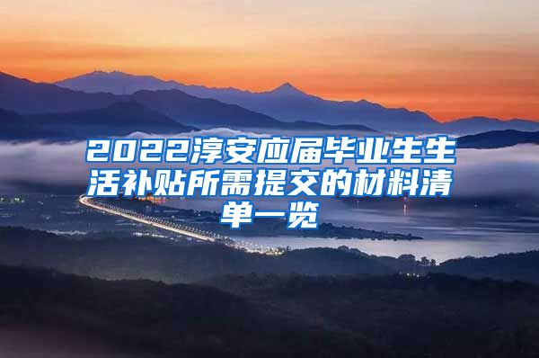 2022淳安应届毕业生生活补贴所需提交的材料清单一览