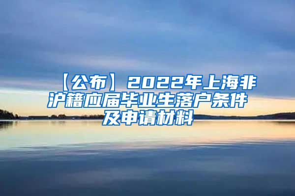 【公布】2022年上海非沪籍应届毕业生落户条件及申请材料