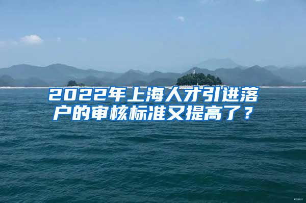 2022年上海人才引进落户的审核标准又提高了？