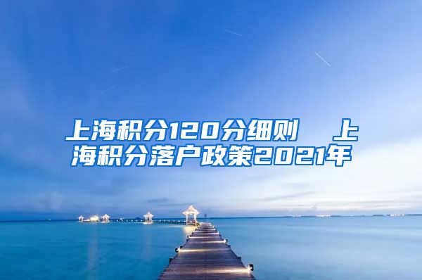 上海积分120分细则  上海积分落户政策2021年