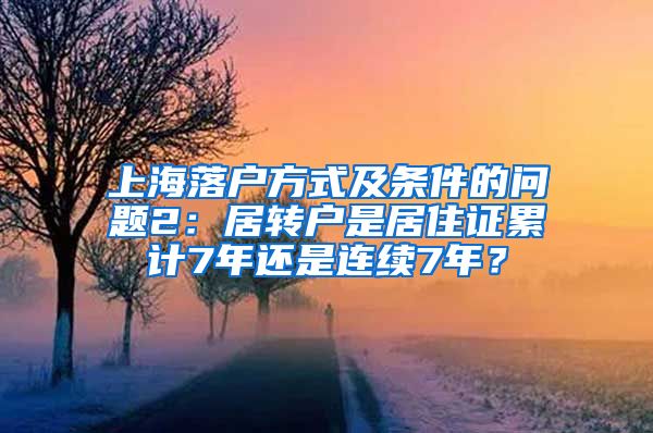 上海落户方式及条件的问题2：居转户是居住证累计7年还是连续7年？