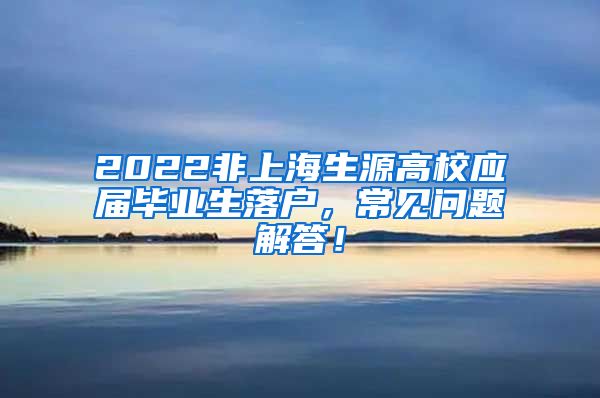 2022非上海生源高校应届毕业生落户，常见问题解答！