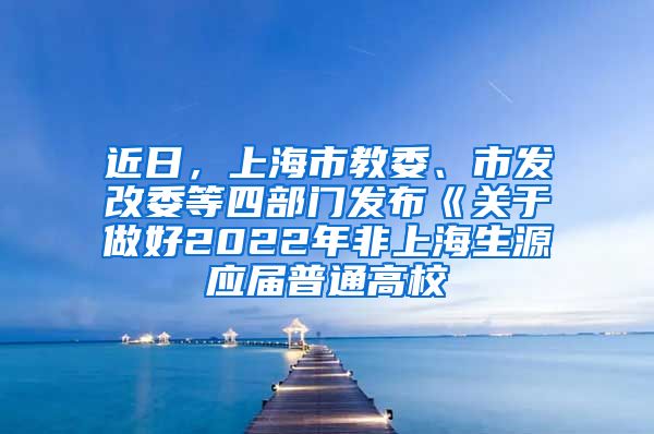 近日，上海市教委、市发改委等四部门发布《关于做好2022年非上海生源应届普通高校