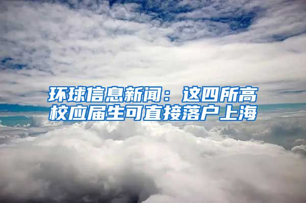 环球信息新闻：这四所高校应届生可直接落户上海