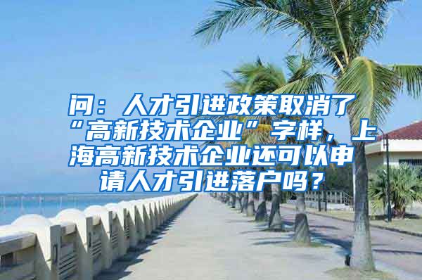 问：人才引进政策取消了“高新技术企业”字样，上海高新技术企业还可以申请人才引进落户吗？