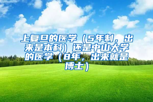 上复旦的医学（5年制，出来是本科）还是中山大学的医学（8年，出来就是博士）