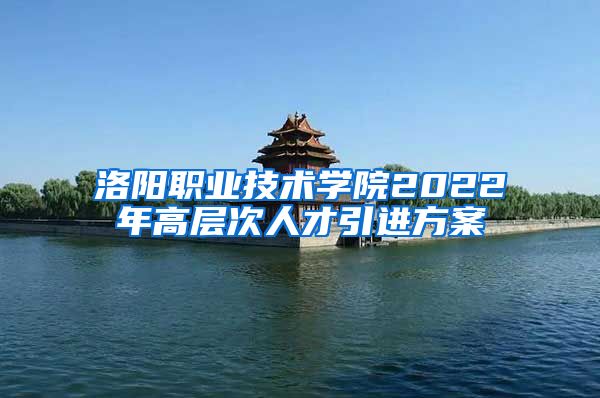 洛阳职业技术学院2022年高层次人才引进方案