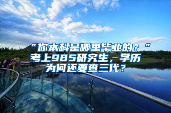 “你本科是哪里毕业的？”考上985研究生，学历为何还要查三代？