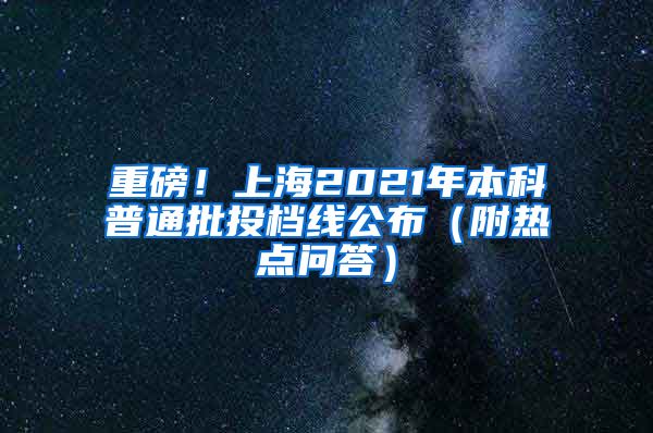 重磅！上海2021年本科普通批投档线公布（附热点问答）