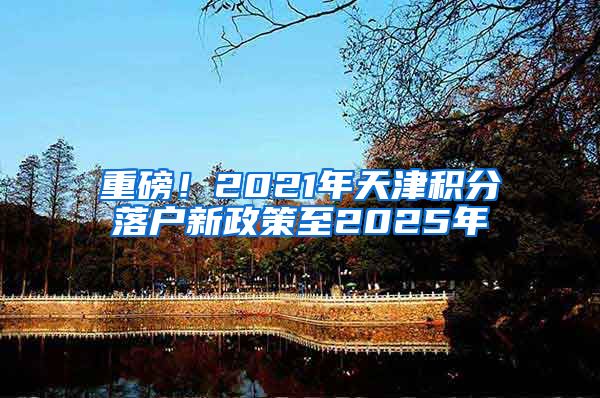 重磅！2021年天津积分落户新政策至2025年