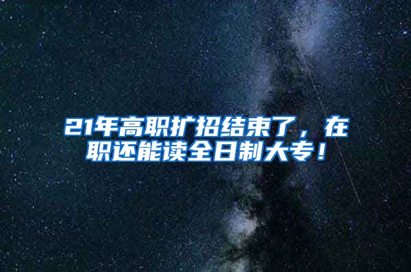 21年高职扩招结束了，在职还能读全日制大专！