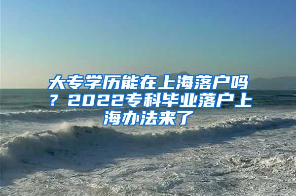 大专学历能在上海落户吗？2022专科毕业落户上海办法来了