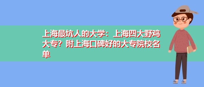 上海最坑人的大学：上海四大野鸡大专？附上海口碑好的大专院校名单