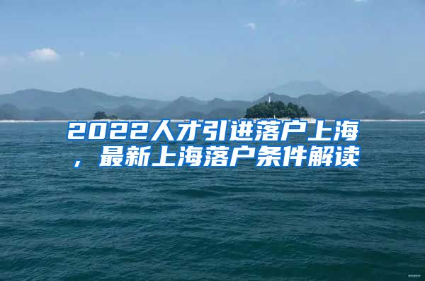 2022人才引进落户上海，最新上海落户条件解读