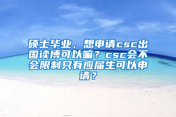 硕士毕业，想申请csc出国读博可以嘛？csc会不会限制只有应届生可以申请？