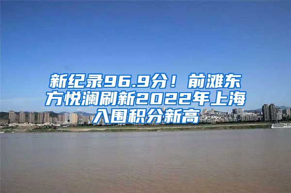 新纪录96.9分！前滩东方悦澜刷新2022年上海入围积分新高