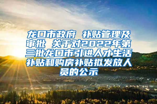 龙口市政府 补贴管理及审批 关于对2022年第三批龙口市引进人才生活补贴和购房补贴拟发放人员的公示