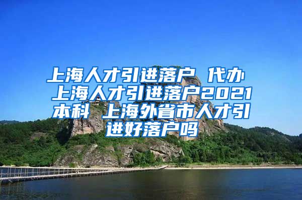 上海人才引进落户 代办 上海人才引进落户2021本科 上海外省市人才引进好落户吗