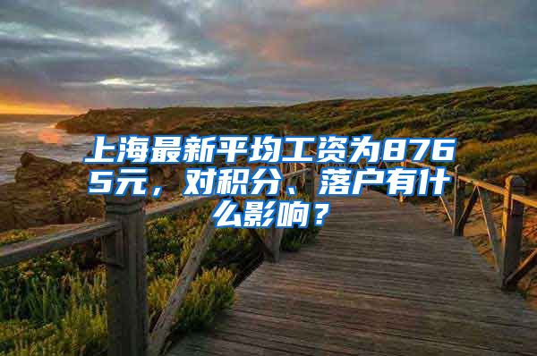 上海最新平均工资为8765元，对积分、落户有什么影响？