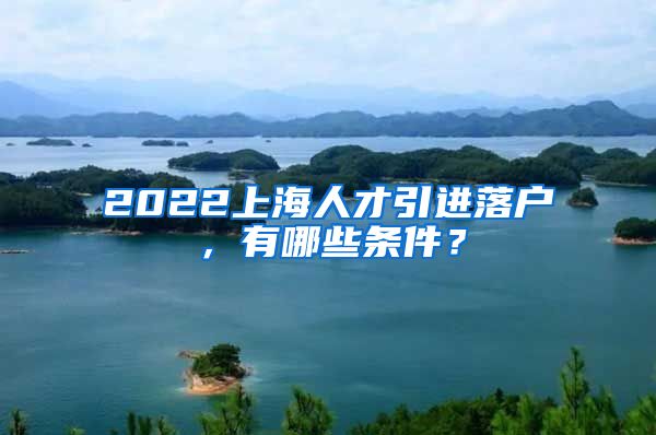 2022上海人才引进落户，有哪些条件？