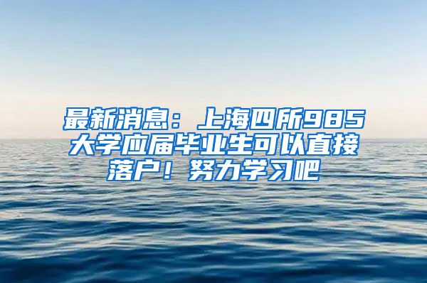 最新消息：上海四所985大学应届毕业生可以直接落户！努力学习吧