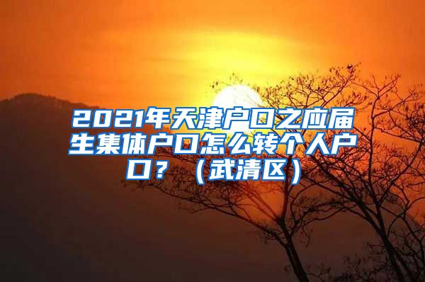 2021年天津户口之应届生集体户口怎么转个人户口？（武清区）