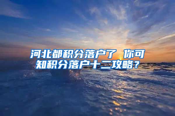 河北都积分落户了 你可知积分落户十二攻略？