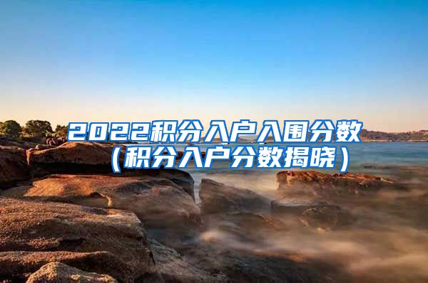 2022积分入户入围分数（积分入户分数揭晓）