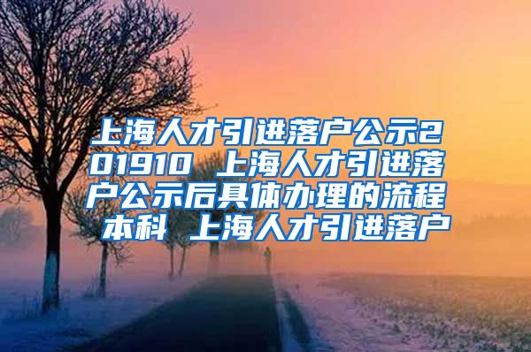 上海人才引进落户公示201910 上海人才引进落户公示后具体办理的流程 本科 上海人才引进落户