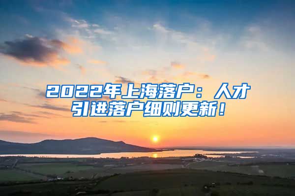 2022年上海落户：人才引进落户细则更新！