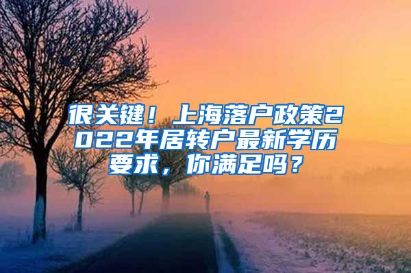 很关键！上海落户政策2022年居转户最新学历要求，你满足吗？