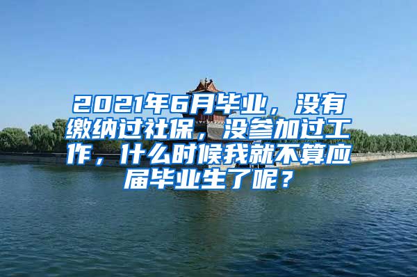 2021年6月毕业，没有缴纳过社保，没参加过工作，什么时候我就不算应届毕业生了呢？