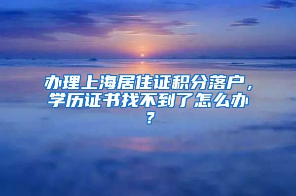 办理上海居住证积分落户，学历证书找不到了怎么办？