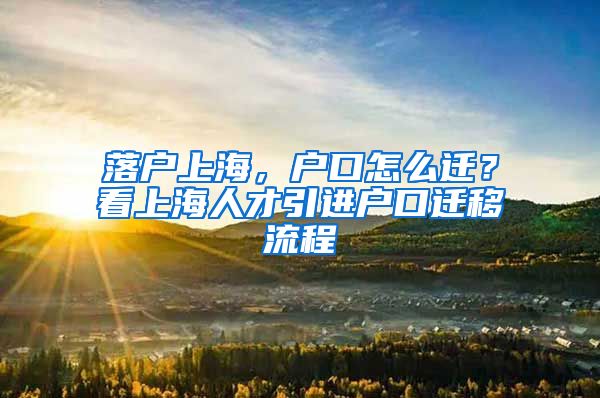 落户上海，户口怎么迁？看上海人才引进户口迁移流程