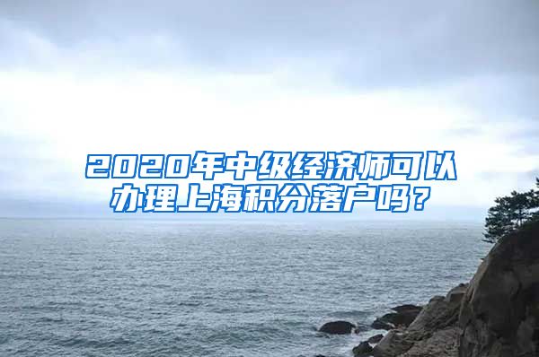 2020年中级经济师可以办理上海积分落户吗？