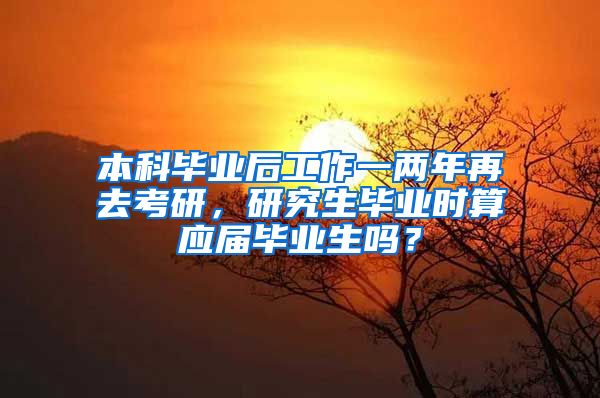 本科毕业后工作一两年再去考研，研究生毕业时算应届毕业生吗？