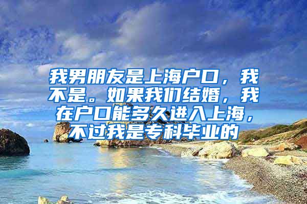 我男朋友是上海户口，我不是。如果我们结婚，我在户口能多久进入上海，不过我是专科毕业的