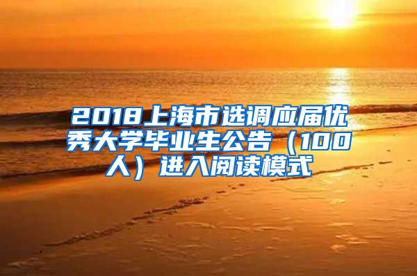 2018上海市选调应届优秀大学毕业生公告（100人）进入阅读模式