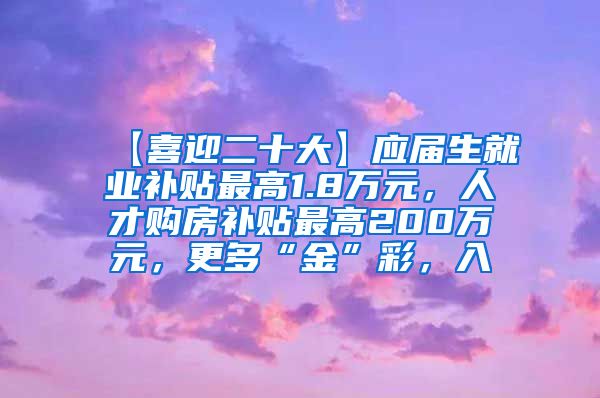 【喜迎二十大】应届生就业补贴最高1.8万元，人才购房补贴最高200万元，更多“金”彩，入↓