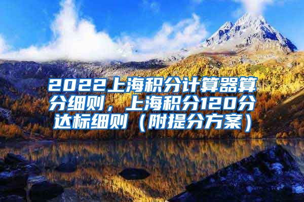 2022上海积分计算器算分细则，上海积分120分达标细则（附提分方案）