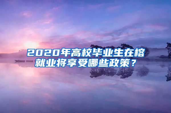 2020年高校毕业生在榕就业将享受哪些政策？