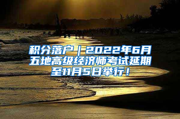 积分落户｜2022年6月五地高级经济师考试延期至11月5日举行！